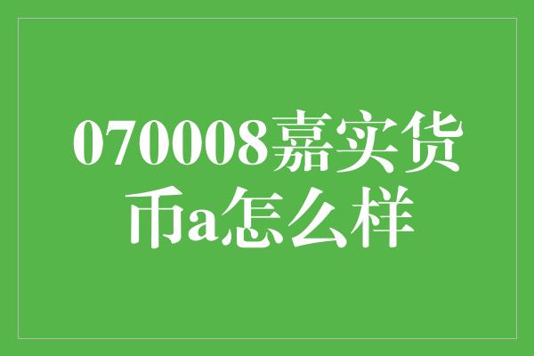 070008嘉实货币a怎么样