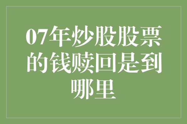 07年炒股股票的钱赎回是到哪里