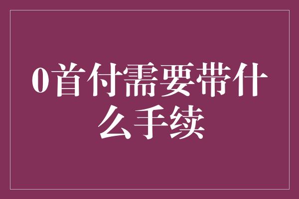 0首付需要带什么手续