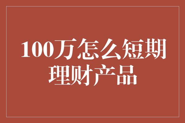 100万怎么短期理财产品