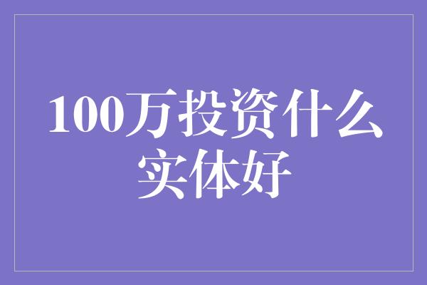 100万投资什么实体好