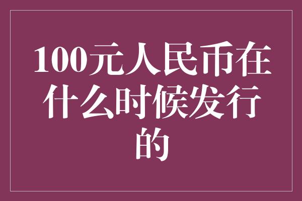 100元人民币在什么时候发行的