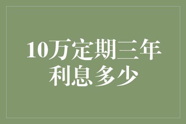 10万定期三年利息多少