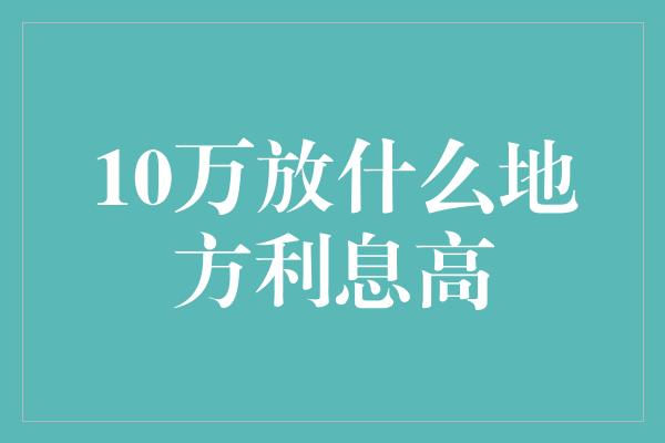 10万放什么地方利息高