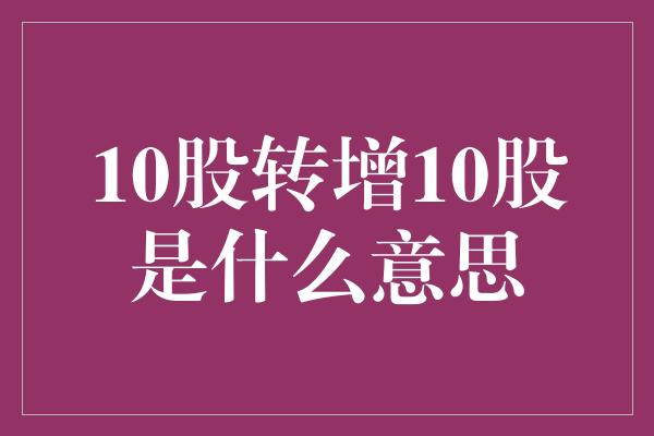 10股转增10股是什么意思