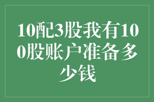 10配3股我有100股账户准备多少钱