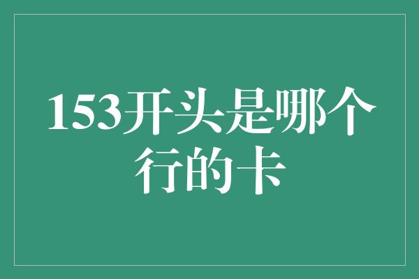 153开头是哪个行的卡