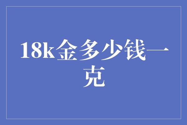 18k金多少钱一克