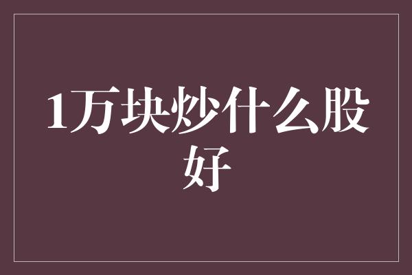 1万块炒什么股好