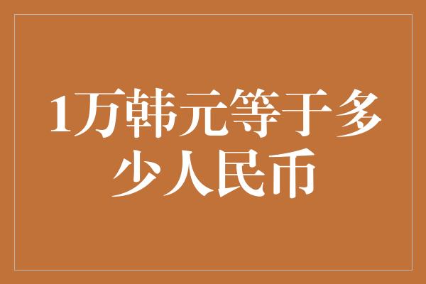 1万韩元等于多少人民币