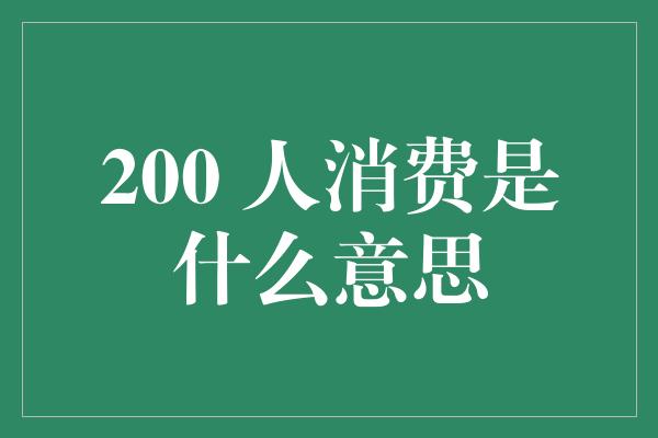 200 人消费是什么意思