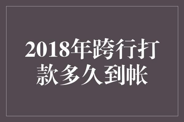 2018年跨行打款多久到帐