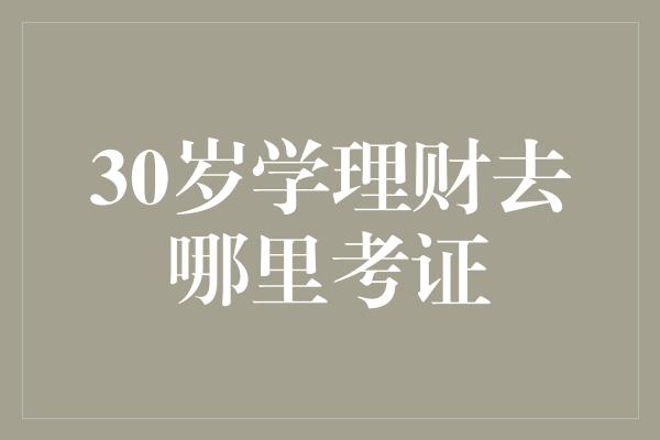 30岁学理财去哪里考证