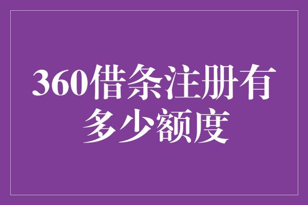 360借条注册有多少额度