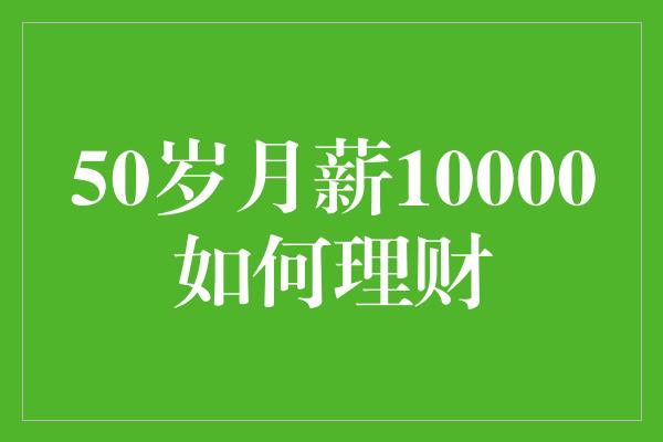 50岁月薪10000如何理财