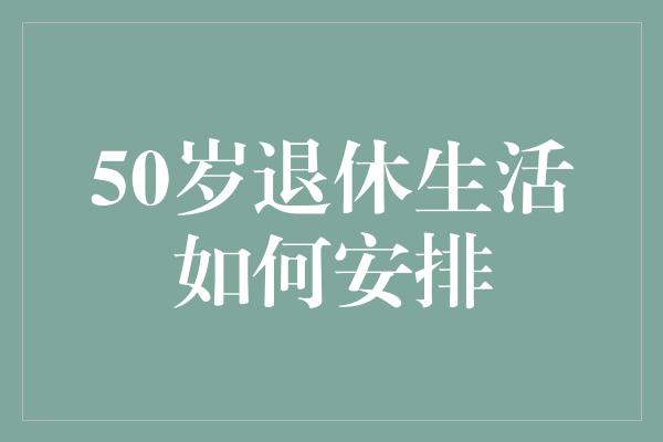 50岁退休生活如何安排