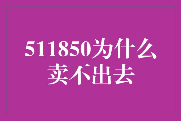 511850为什么卖不出去