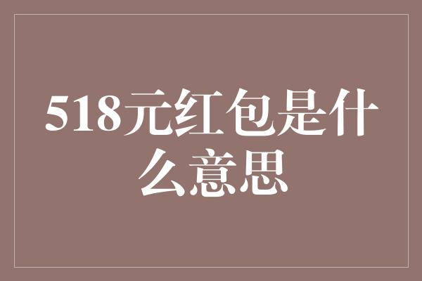 518元红包是什么意思