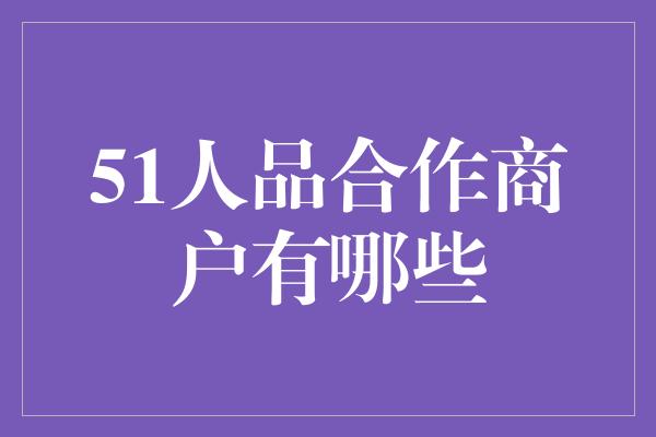 51人品合作商户有哪些