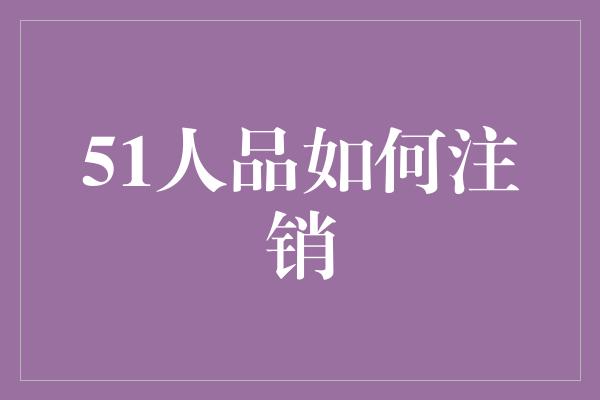 51人品如何注销