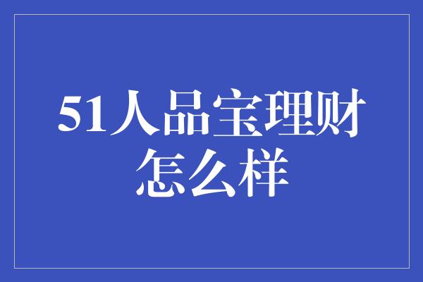 51人品宝理财怎么样