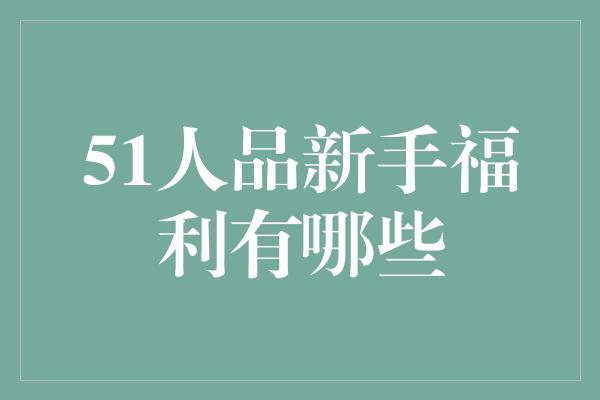 51人品新手福利有哪些