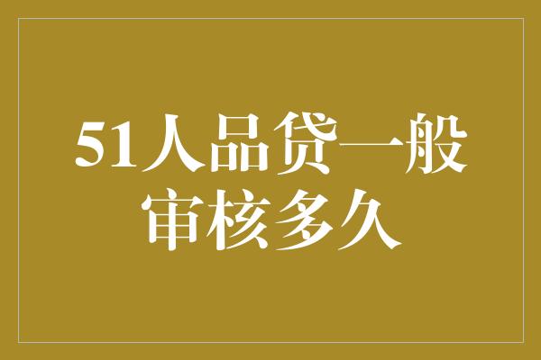 51人品贷一般审核多久