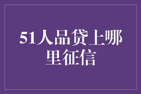 51人品贷上哪里征信