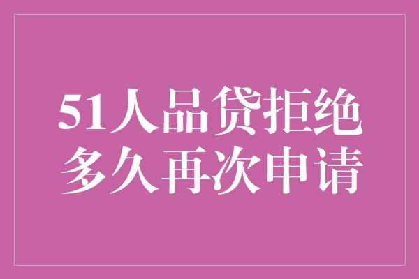 51人品贷拒绝多久再次申请