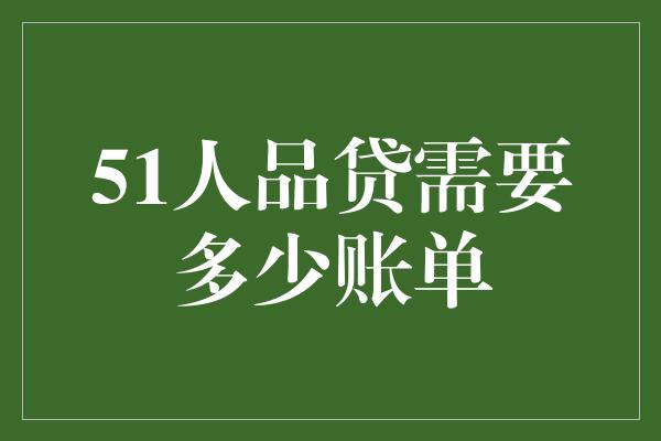 51人品贷需要多少账单