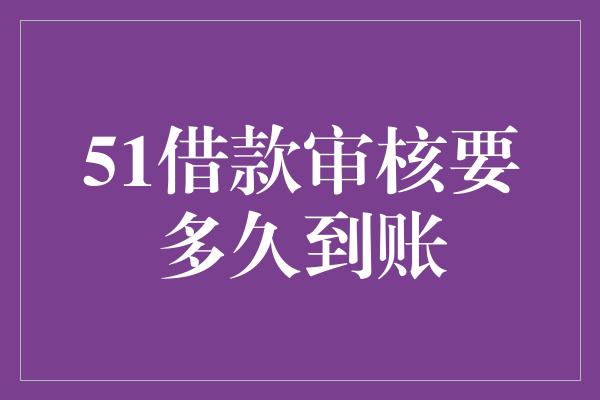 51借款审核要多久到账