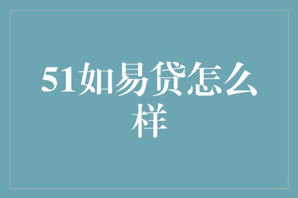 51如易贷怎么样