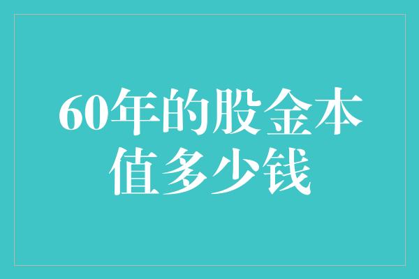 60年的股金本值多少钱