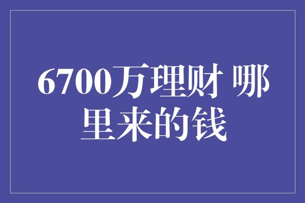 6700万理财 哪里来的钱