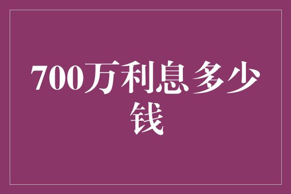 700万利息多少钱