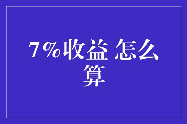 7%收益 怎么算