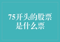 【股市版】75开头的股票是什么票？——揭秘75开头的股票