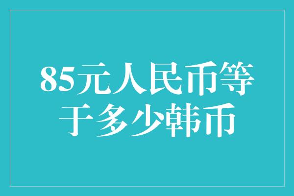 85元人民币等于多少韩币