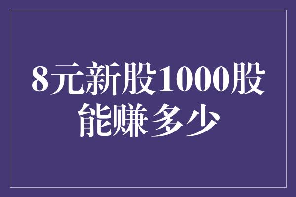 8元新股1000股能赚多少