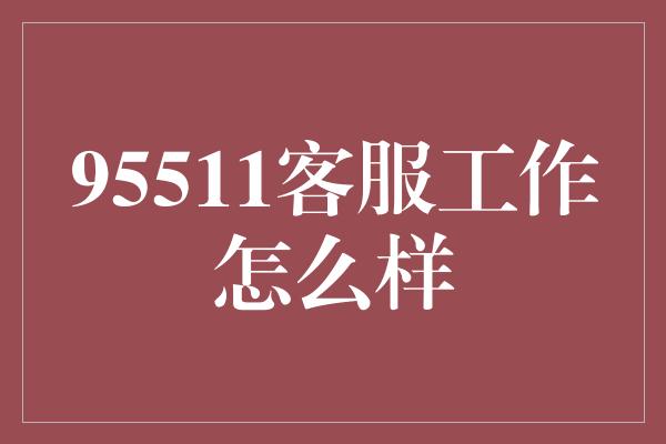 95511客服工作怎么样