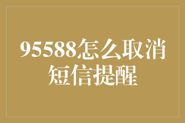 95588怎么取消短信提醒