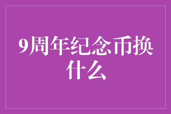 9周年纪念币换什么