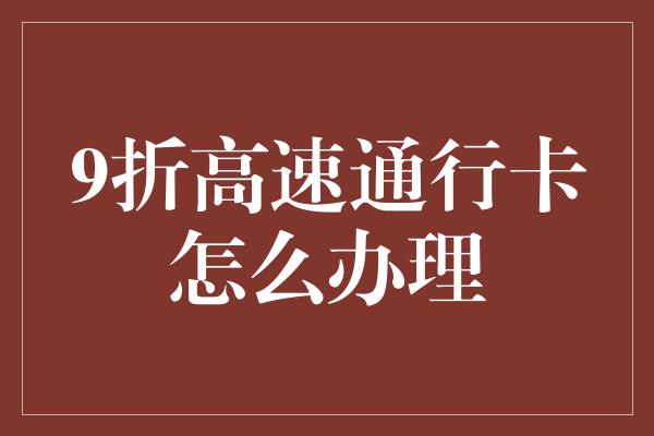 9折高速通行卡怎么办理