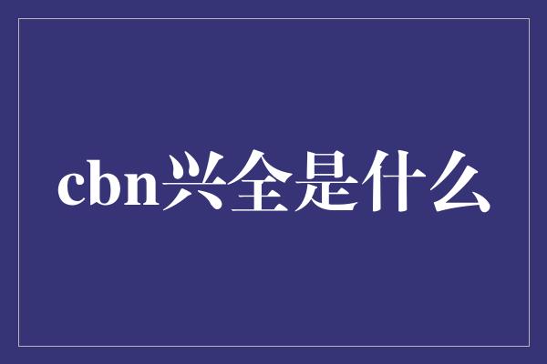 cbn兴全是什么