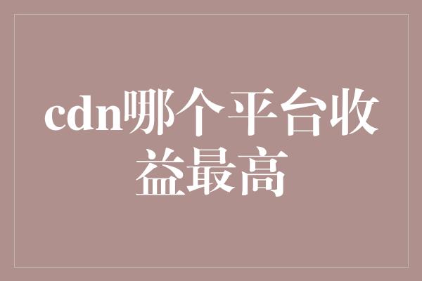 cdn哪个平台收益最高