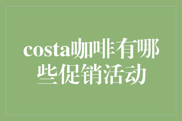 costa咖啡有哪些促销活动