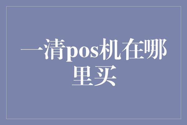 一清pos机在哪里买