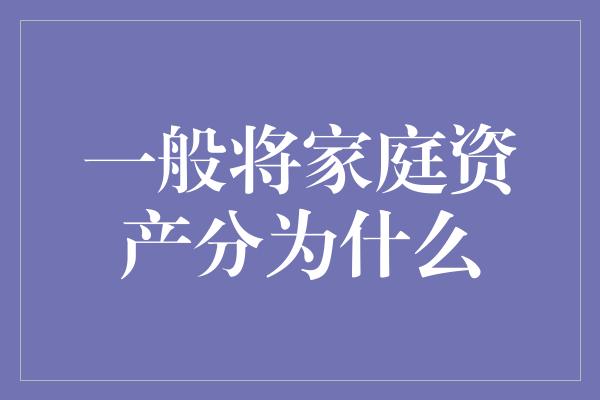 一般将家庭资产分为什么