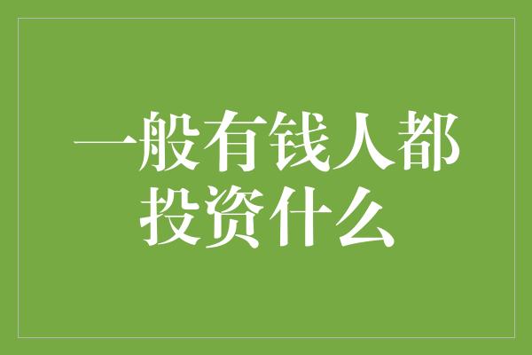 一般有钱人都投资什么