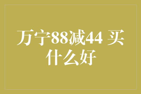 万宁88减44 买什么好